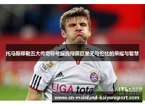 托马斯穆勒五大传奇称号展现绿茵巨星无与伦比的荣耀与智慧