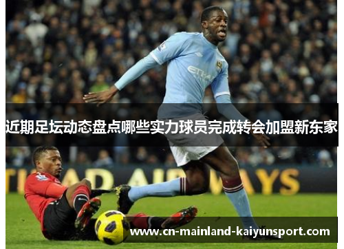 近期足坛动态盘点哪些实力球员完成转会加盟新东家 近期足坛动态盘点哪些实力球员完成转会加盟新东家