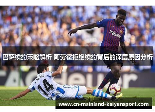 巴萨续约策略解析 阿劳霍拒绝续约背后的深层原因分析 巴萨续约策略解析 阿劳霍拒绝续约背后的深层原因分析