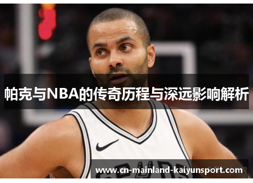 帕克与NBA的传奇历程与深远影响解析 帕克与NBA的传奇历程与深远影响解析
