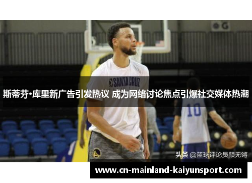斯蒂芬·库里新广告引发热议 成为网络讨论焦点引爆社交媒体热潮 斯蒂芬·库里新广告引发热议 成为网络讨论焦点引爆社交媒体热潮