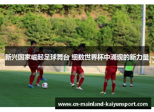 新兴国家崛起足球舞台 细数世界杯中涌现的新力量