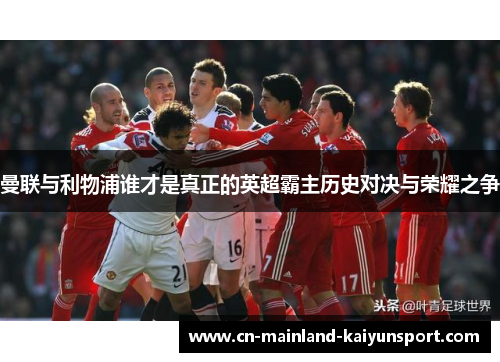 曼联与利物浦谁才是真正的英超霸主历史对决与荣耀之争 曼联与利物浦谁才是真正的英超霸主历史对决与荣耀之争