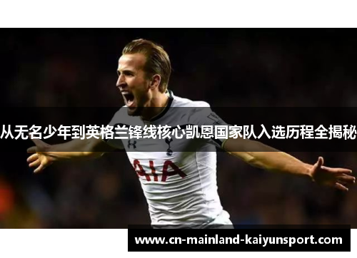 从无名少年到英格兰锋线核心凯恩国家队入选历程全揭秘 从无名少年到英格兰锋线核心凯恩国家队入选历程全揭秘