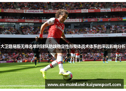 大卫路易斯无缘名单对球队防线稳定性与整体战术体系的深远影响分析