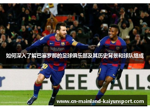 如何深入了解巴塞罗那的足球俱乐部及其历史背景和球队组成