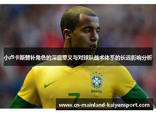 小卢卡斯替补角色的深层意义与对球队战术体系的长远影响分析 小卢卡斯替补角色的深层意义与对球队战术体系的长远影响分析