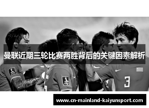 曼联近期三轮比赛两胜背后的关键因素解析 曼联近期三轮比赛两胜背后的关键因素解析