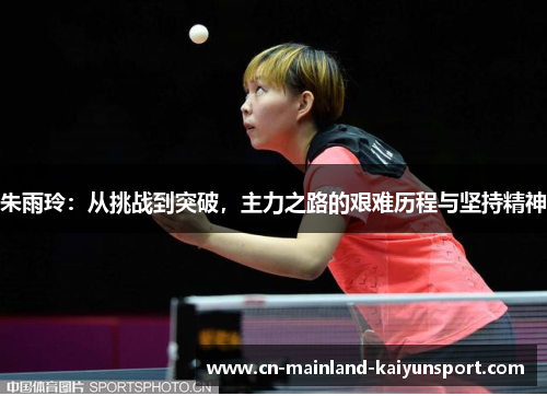朱雨玲：从挑战到突破，主力之路的艰难历程与坚持精神