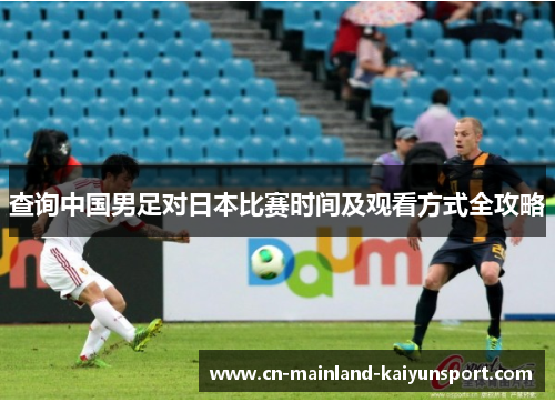 查询中国男足对日本比赛时间及观看方式全攻略