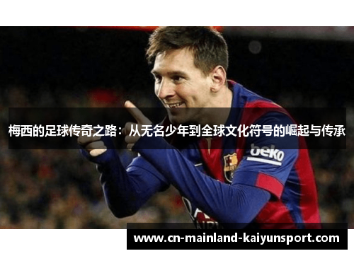 梅西的足球传奇之路：从无名少年到全球文化符号的崛起与传承