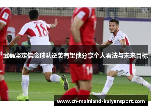 武磊坚定信念球队逆袭有望他分享个人看法与未来目标