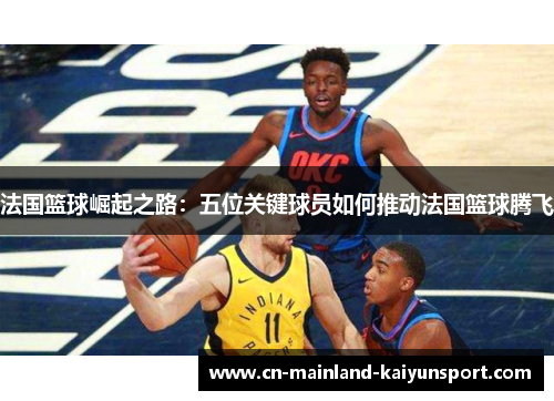 法国篮球崛起之路：五位关键球员如何推动法国篮球腾飞