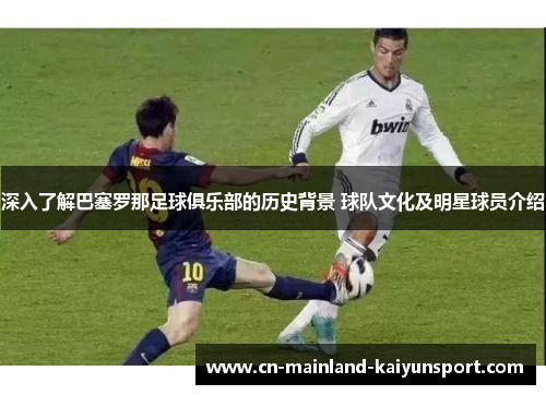 深入了解巴塞罗那足球俱乐部的历史背景 球队文化及明星球员介绍 深入了解巴塞罗那足球俱乐部的历史背景 球队文化及明星球员介绍
