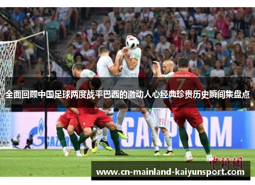 全面回顾中国足球两度战平巴西的激动人心经典珍贵历史瞬间集盘点 全面回顾中国足球两度战平巴西的激动人心经典珍贵历史瞬间集盘点