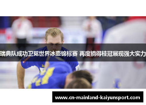 瑞典队成功卫冕世界冰壶锦标赛 再度摘得桂冠展现强大实力 瑞典队成功卫冕世界冰壶锦标赛 再度摘得桂冠展现强大实力