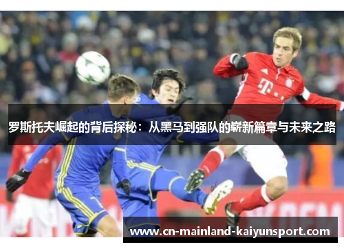 罗斯托夫崛起的背后探秘：从黑马到强队的崭新篇章与未来之路