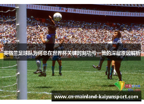 英格兰足球队为何总在世界杯关键时刻功亏一篑的深层原因解析