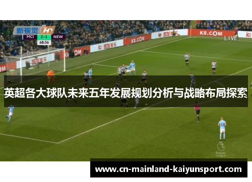 英超各大球队未来五年发展规划分析与战略布局探索 英超各大球队未来五年发展规划分析与战略布局探索