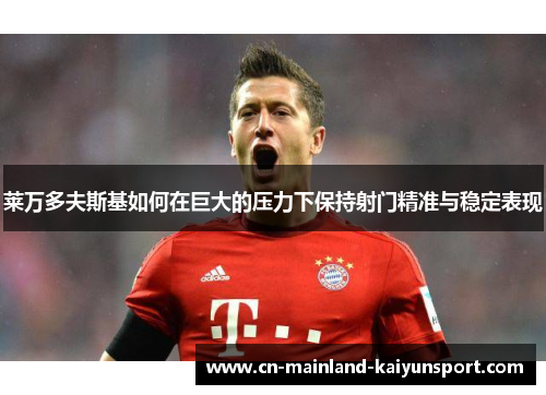 莱万多夫斯基如何在巨大的压力下保持射门精准与稳定表现