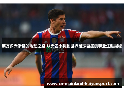 莱万多夫斯基的崛起之路 从无名小将到世界足球巨星的职业生涯揭秘