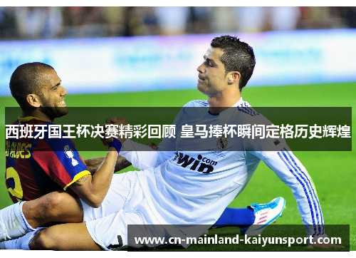 西班牙国王杯决赛精彩回顾 皇马捧杯瞬间定格历史辉煌 西班牙国王杯决赛精彩回顾 皇马捧杯瞬间定格历史辉煌