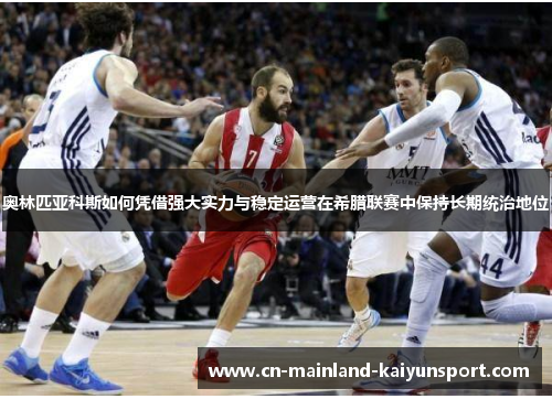 奥林匹亚科斯如何凭借强大实力与稳定运营在希腊联赛中保持长期统治地位 奥林匹亚科斯如何凭借强大实力与稳定运营在希腊联赛中保持长期统治地位