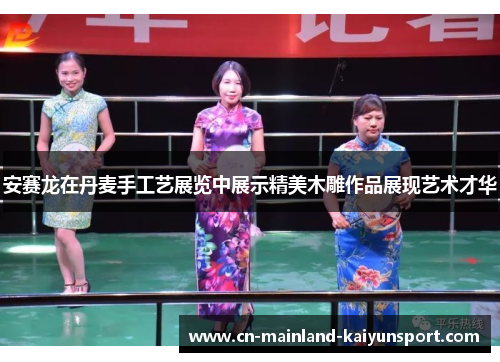安赛龙在丹麦手工艺展览中展示精美木雕作品展现艺术才华 安赛龙在丹麦手工艺展览中展示精美木雕作品展现艺术才华