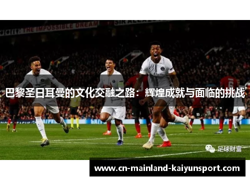 巴黎圣日耳曼的文化交融之路：辉煌成就与面临的挑战