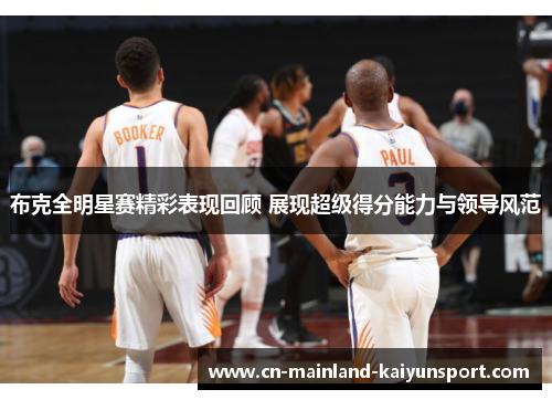 布克全明星赛精彩表现回顾 展现超级得分能力与领导风范