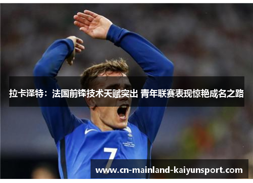 拉卡泽特：法国前锋技术天赋突出 青年联赛表现惊艳成名之路