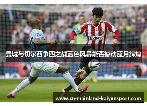 曼城与切尔西争四之战蓝色风暴能否撼动蓝月辉煌 曼城与切尔西争四之战蓝色风暴能否撼动蓝月辉煌