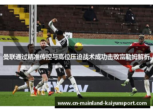 曼联通过精准传控与高位压迫战术成功击败富勒姆解析