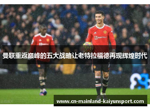 曼联重返巅峰的五大战略让老特拉福德再现辉煌时代