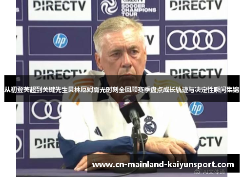 从初登英超到关键先生贝林厄姆高光时刻全回顾赛季盘点成长轨迹与决定性瞬间集锦