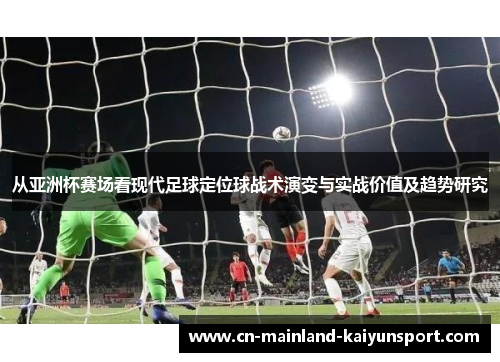 从亚洲杯赛场看现代足球定位球战术演变与实战价值及趋势研究