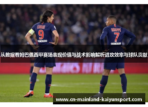 从数据看姆巴佩西甲赛场表现价值与战术影响解析进攻效率与球队贡献