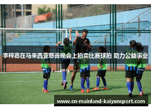 李梓嘉在马来西亚慈善晚会上拍卖比赛球拍 助力公益事业