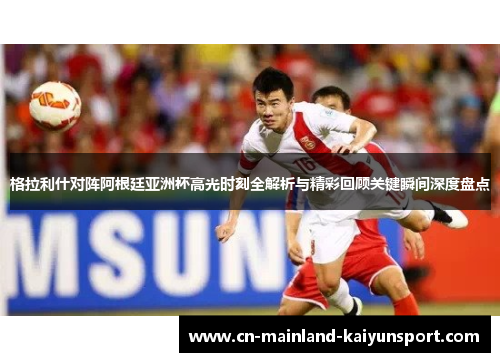 格拉利什对阵阿根廷亚洲杯高光时刻全解析与精彩回顾关键瞬间深度盘点
