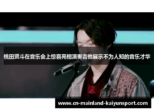 桃田贤斗在音乐会上惊喜亮相演奏吉他展示不为人知的音乐才华
