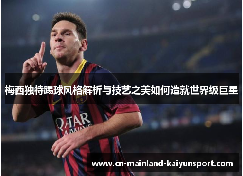 梅西独特踢球风格解析与技艺之美如何造就世界级巨星 梅西独特踢球风格解析与技艺之美如何造就世界级巨星