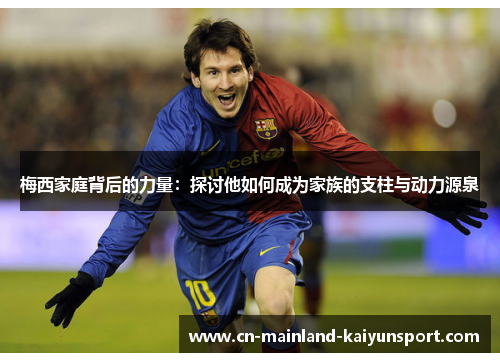 梅西家庭背后的力量:探讨他如何成为家族的支柱与动力源泉 梅西家庭背后的力量:探讨他如何成为家族的支柱与动力源泉