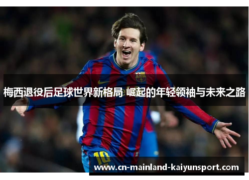 梅西退役后足球世界新格局 崛起的年轻领袖与未来之路