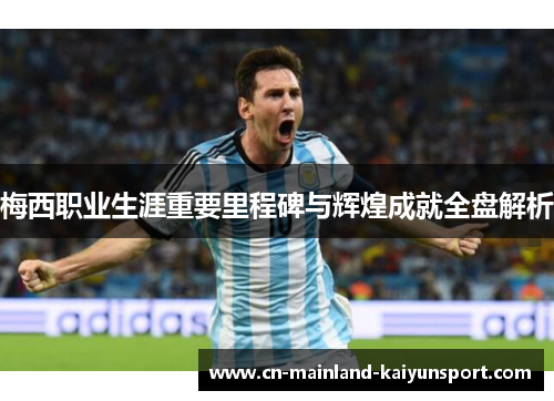 梅西职业生涯重要里程碑与辉煌成就全盘解析