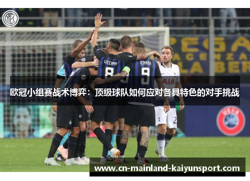 欧冠小组赛战术博弈:顶级球队如何应对各具特色的对手挑战 欧冠小组赛战术博弈:顶级球队如何应对各具特色的对手挑战