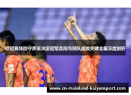欧冠赛场防守质量决定冠军走向与球队成败关键全面深度剖析 欧冠赛场防守质量决定冠军走向与球队成败关键全面深度剖析