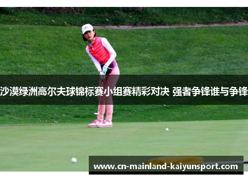 沙漠绿洲高尔夫球锦标赛小组赛精彩对决 强者争锋谁与争锋 沙漠绿洲高尔夫球锦标赛小组赛精彩对决 强者争锋谁与争锋