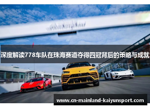 深度解读778车队在珠海赛道夺得四冠背后的策略与成就 深度解读778车队在珠海赛道夺得四冠背后的策略与成就