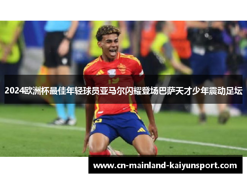 2024欧洲杯最佳年轻球员亚马尔闪耀登场巴萨天才少年震动足坛 2024欧洲杯最佳年轻球员亚马尔闪耀登场巴萨天才少年震动足坛