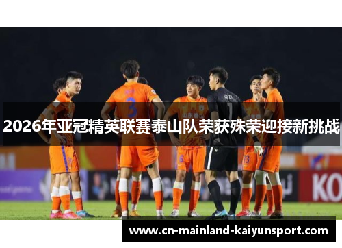 2026年亚冠精英联赛泰山队荣获殊荣迎接新挑战